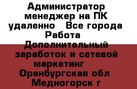 Администратор-менеджер на ПК удаленно - Все города Работа » Дополнительный заработок и сетевой маркетинг   . Оренбургская обл.,Медногорск г.